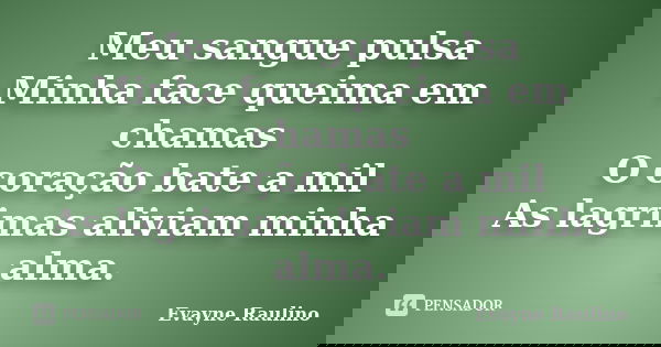 Meu sangue pulsa Minha face queima em chamas O coração bate a mil As lagrimas aliviam minha alma.... Frase de Evayne Raulino.