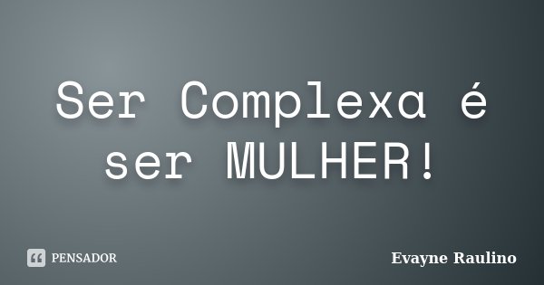 Ser Complexa é ser MULHER!... Frase de Evayne Raulino.
