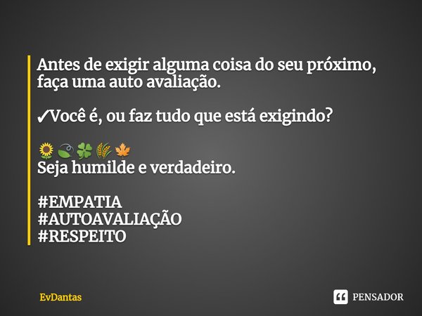 ⁠Antes de exigir alguma coisa do seu próximo, faça uma auto avaliação. ✓Você é, ou faz tudo que está exigindo? 🌻🍃🍀🌾🍁
Seja humilde e verdadeiro. #EMPATIA
#AUTOAV... Frase de Evdantas.