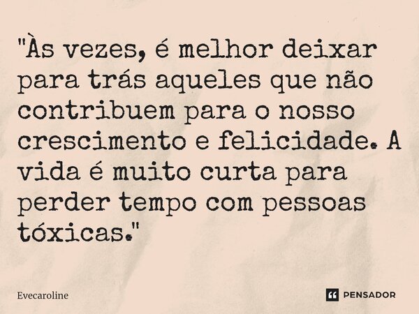 ⁠"Às vezes, é melhor deixar para trás aqueles que não contribuem para o nosso crescimento e felicidade. A vida é muito curta para perder tempo com pessoas ... Frase de Evecaroline.