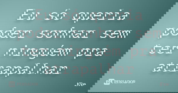 Eu só queria poder sonhar sem ter ninguém pra atrapalhar... Frase de Eve.