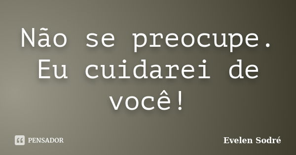 Não se preocupe. Eu cuidarei de você!... Frase de Evelen Sodré.