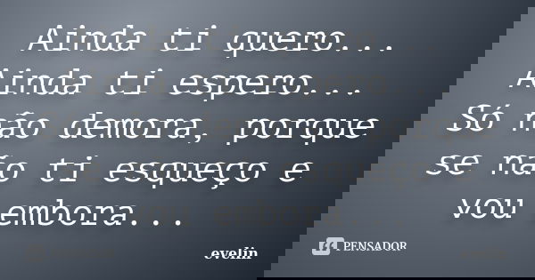 Ainda ti quero... Ainda ti espero... Só não demora, porque se não ti esqueço e vou embora...... Frase de Evelin.