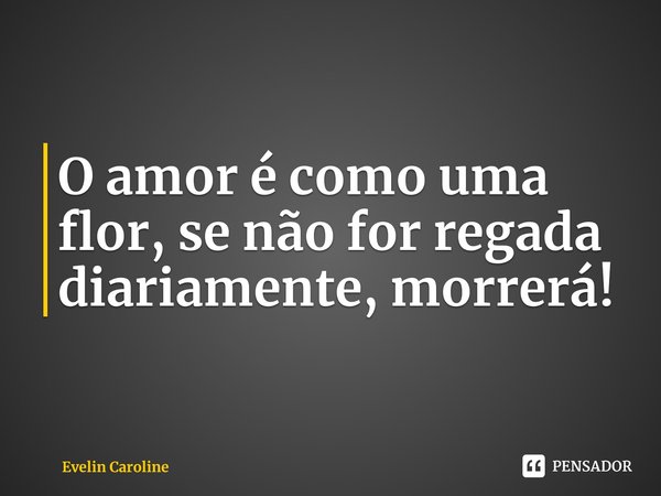 ⁠O amor é como uma flor, se não for regada diariamente, morrerá!... Frase de Evelin Caroline.