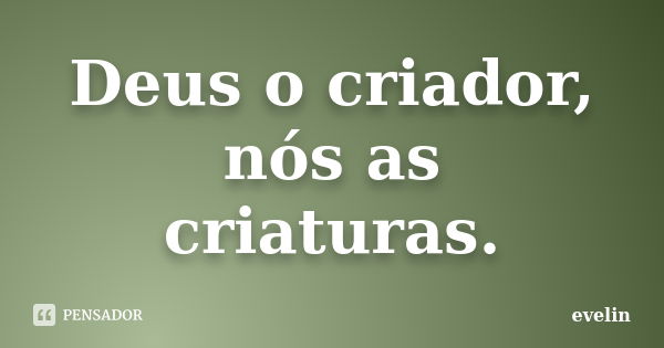 Deus o criador, nós as criaturas.... Frase de Evelin.