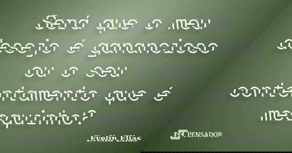 Será que o meu desejo é ganancioso ou o seu contentamento que é mesquinho?... Frase de Evelin Elias.