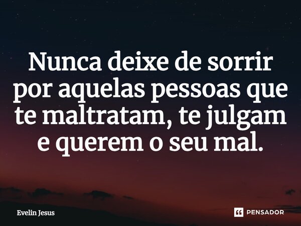 Nunca deixe de sorrir por aquelas pessoas que te maltratam, te julgam e querem o seu mal.... Frase de Evelin Jesus.