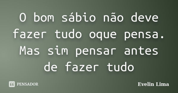 O bom sábio não deve fazer tudo oque pensa. Mas sim pensar antes de fazer tudo... Frase de Evelin Lima.