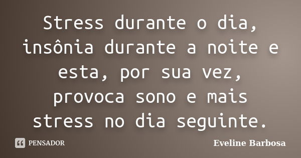 Stress durante o dia, insônia durante a noite e esta, por sua vez, provoca sono e mais stress no dia seguinte.... Frase de Eveline Barbosa.