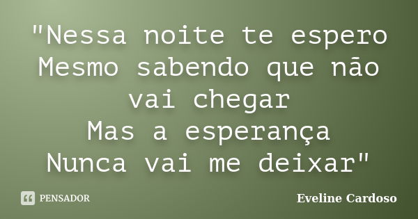 "Nessa noite te espero Mesmo sabendo que não vai chegar Mas a esperança Nunca vai me deixar"... Frase de Eveline Cardoso.