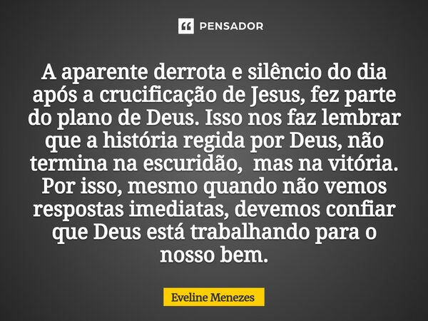 A aparente derrota e silêncio do dia após a crucificação de Jesus, fez parte do plano de Deus. Isso nos faz lembrar que a história regida por Deus, não termina ... Frase de Eveline Menezes.