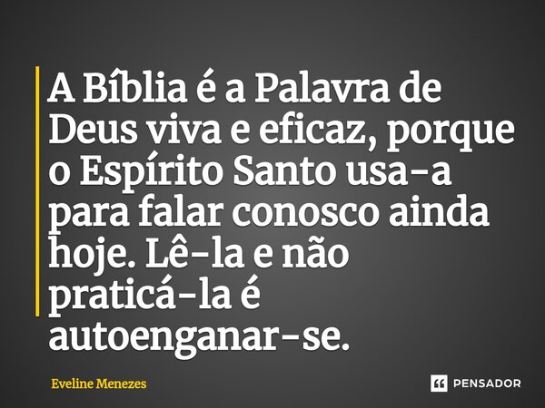 ⁠A Bíblia é a Palavra de Deus viva e eficaz, porque o Espírito Santo usa-a para falar conosco ainda hoje. Lê-la e não praticá-la é autoenganar-se.... Frase de Eveline Menezes.