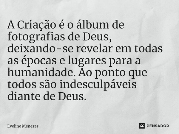 A Criação é o álbum de fotografias de Deus, deixando-se revelar em todas as épocas e lugares para a humanidade. Ao ponto que todos são indesculpáveis diante de ... Frase de Eveline Menezes.