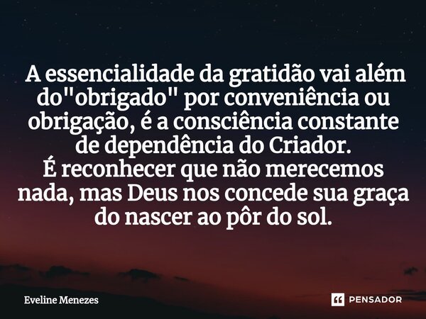 ⁠ A essencialidade da gratidão vai além do "obrigado" por conveniência ou obrigação, é a consciência constante de dependência do Criador. É reconhecer... Frase de Eveline Menezes.