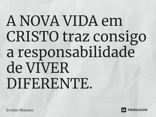 ⁠A NOVA VIDA em CRISTO traz consigo a responsabilidade de VIVER DIFERENTE.... Frase de Eveline Menezes.