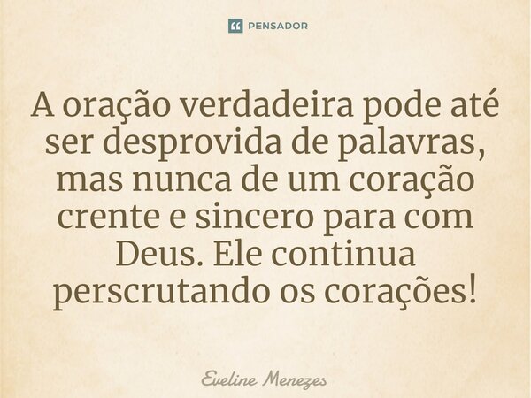 ⁠A oração verdadeira pode até ser desprovida de palavras, mas nunca de um coração crente e sincero para com Deus. Ele continua perscrutando os corações!... Frase de Eveline Menezes.