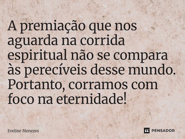 A premiação que nos aguarda na corrida espiritual ⁠não se compara às perecíveis desse mundo. Portanto, corramos com foco na eternidade!... Frase de Eveline Menezes.