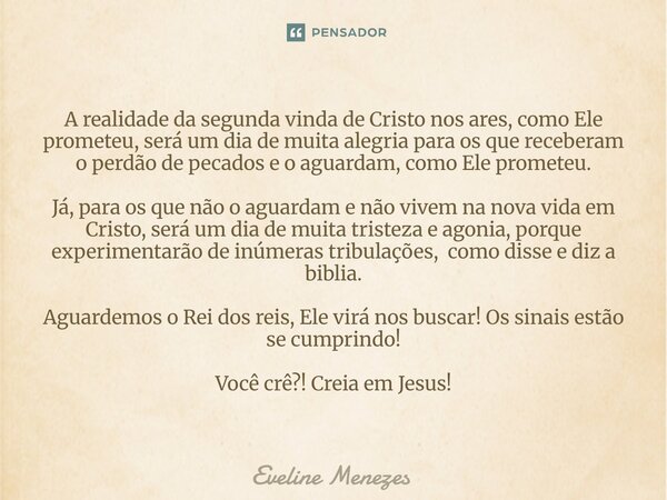 A realidade da segunda vinda de Cristo nos ares, como Ele prometeu, será um dia de muita alegria para os que receberam o perdão de pecados e o aguardam, como E... Frase de Eveline Menezes.