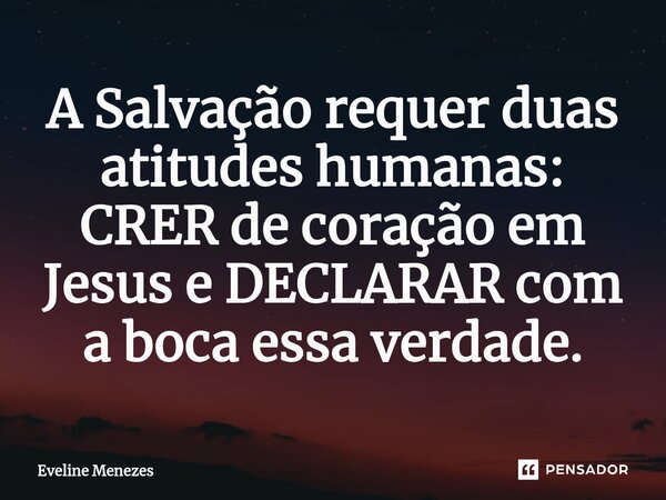 ⁠A Salvação requer duas atitudes humanas: CRER de coração em Jesus e DECLARAR com a boca essa verdade.... Frase de Eveline Menezes.