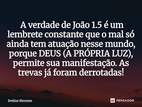 ⁠ A verdade de João 1.5 é um lembrete constante que o mal só ainda tem atuação nesse mundo, porque DEUS (A PRÓPRIA LUZ), permite sua manifestação. As trevas já ... Frase de Eveline Menezes.