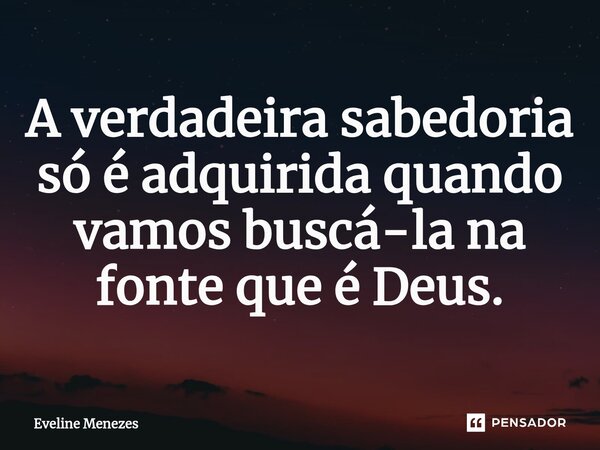 ⁠A verdadeira sabedoria só é adquirida quando vamos buscá-la na fonte que é Deus.... Frase de Eveline Menezes.