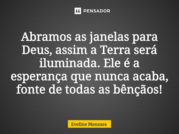 ⁠Abramos as janelas para Deus, assim a Terra será iluminada. Ele é a esperança que nunca acaba, fonte de todas as bênçãos!... Frase de Eveline Menezes.