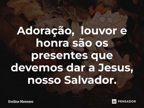 ⁠Adoração, louvor e honra são os presentes que devemos dar a Jesus, nosso Salvador.... Frase de Eveline Menezes.