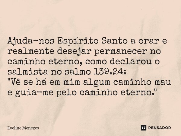 ⁠ Ajuda-nos Espírito Santo a orar e realmente desejar permanecer no caminho eterno, como declarou o salmista no salmo 139.24: "Vê se há em mim algum caminh... Frase de Eveline Menezes.
