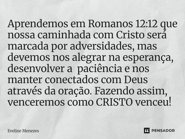 Aprendemos em ⁠Romanos 12:12 que nossa caminhada com Cristo será marcada por adversidades, mas devemos nos alegrar na esperança, desenvolver a paciência e nos m... Frase de Eveline Menezes.
