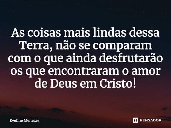 ⁠As coisas mais lindas dessa Terra, não se comparam com o que ainda desfrutarão os que encontraram o amor de Deus em Cristo!... Frase de Eveline Menezes.