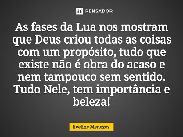 ⁠As fases da Lua nos mostram que Deus criou todas as coisas com um propósito, tudo que existe não é obra do acaso e nem tampouco sem sentido. Tudo Nele, tem imp... Frase de Eveline Menezes.