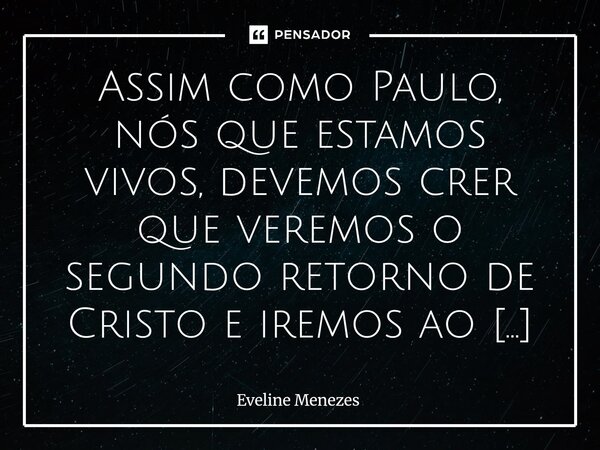 Assim como Paulo, nós que estamos vivos, devemos crer que veremos o segundo retorno de Cristo e iremos ao seu encontro nos ares. Que dia alegre será para todos... Frase de Eveline Menezes.