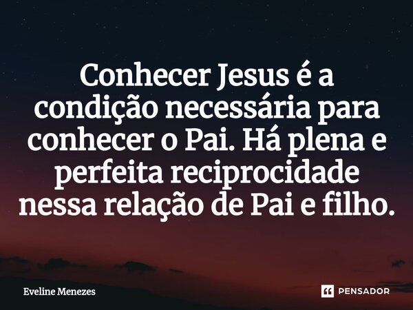 ⁠Conhecer Jesus é a condição necessária para conhecer o Pai. Há plena e perfeita reciprocidade nessa relação de Pai e filho.... Frase de Eveline Menezes.