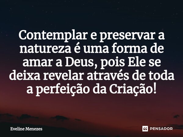 Contemplar e preservar a natureza é uma forma de amar a Deus, pois Ele se deixa revelar através de toda a perfeição da Criação!... Frase de Eveline Menezes.