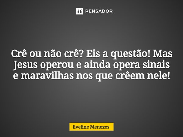 Crê ou não crê? Eis a questão! Mas Jesus operou e ainda opera sinais e maravilhas nos que crêem nele!... Frase de Eveline Menezes.