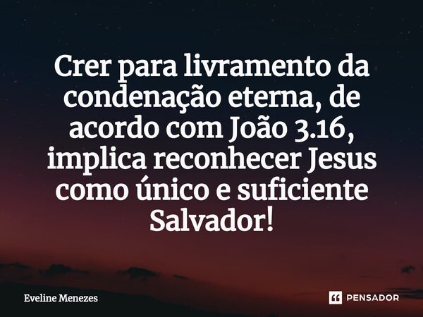 ⁠Crer para livramento da condenação eterna, de acordo com João 3.16, implica reconhecer Jesus como único e suficiente Salvador!... Frase de Eveline Menezes.