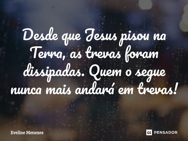 ⁠Desde que Jesus pisou na Terra, as trevas foram dissipadas. Quem o segue nunca mais andará em trevas!... Frase de Eveline Menezes.
