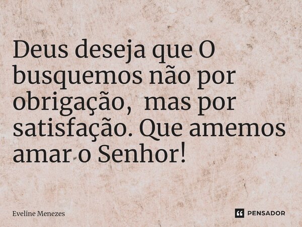 ⁠Deus deseja que O busquemos não por obrigação, mas por satisfação. Que amemos amar o Senhor!... Frase de Eveline Menezes.