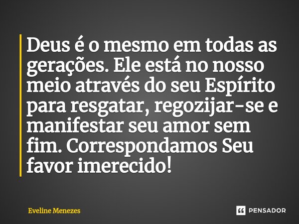 ⁠Deus é o mesmo em todas as gerações. Ele está no nosso meio através do seu Espírito para resgatar, regozijar-se e manifestar seu amor sem fim. Correspondamos S... Frase de Eveline Menezes.