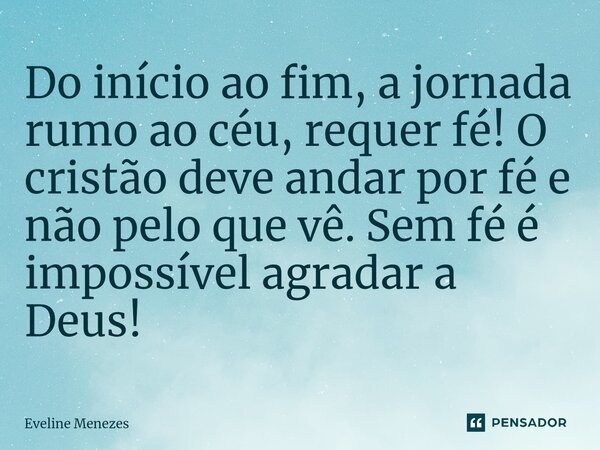 ⁠Do início ao fim, a jornada rumo ao céu, requer fé! O cristão deve andar por fé e não pelo que vê. Sem fé é impossível agradar a Deus!... Frase de Eveline Menezes.