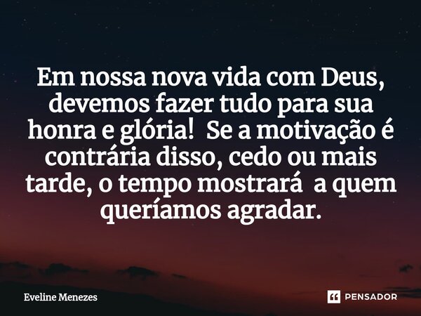 ⁠Em nossa nova vida com Deus, devemos fazer tudo para sua honra e glória! Se a motivação é contrária disso, cedo ou mais tarde, o tempo mostrará a quem queríamo... Frase de Eveline Menezes.