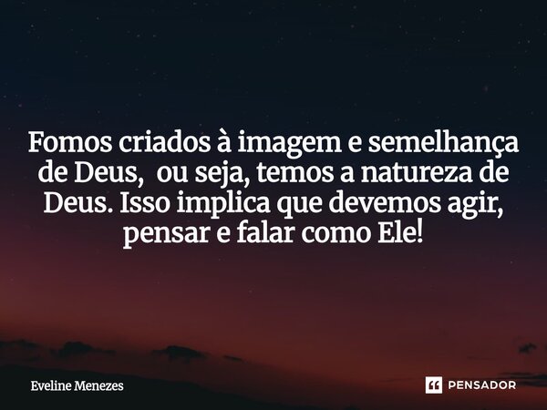Fomos criados à imagem e semelhança de Deus, ou seja, temos a natureza de Deus. Isso implica que devemos agir, pensar e falar como Ele!... Frase de Eveline Menezes.