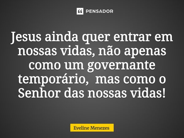 ⁠Jesus ainda quer entrar em nossas vidas, não apenas como um governante temporário, mas como o Senhor das nossas vidas!... Frase de Eveline Menezes.