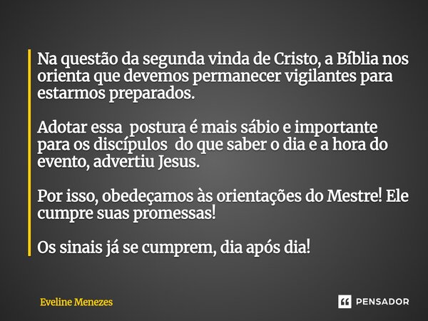 Na questão da segunda vinda de Cristo, a Bíblia nos orienta que devemos permanecer vigilantes para estarmos preparados. Adotar essa postura é mais sábio e impo... Frase de Eveline Menezes.
