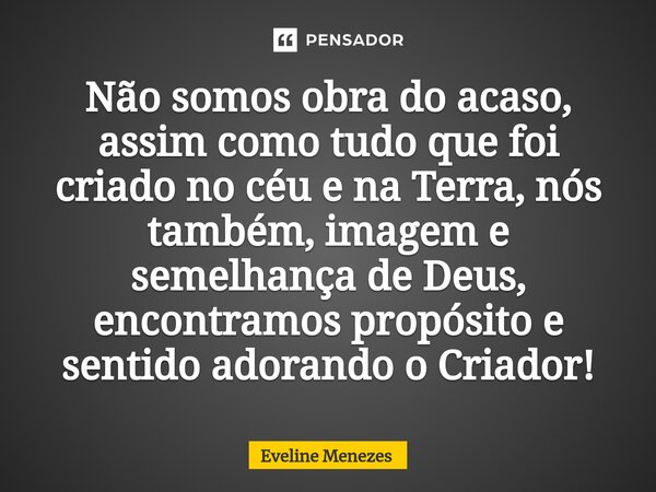 ⁠Não somos obra do acaso, assim como tudo que foi criado no céu e na Terra, nós também, imagem e semelhança de Deus, encontramos propósito e sentido adorando o ... Frase de Eveline Menezes.