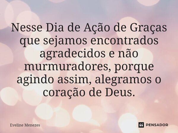 Nesse Dia de Ação de Graças ⁠que sejamos encontrados agradecidos e não murmuradores, porque agindo assim, alegramos o coração de Deus.... Frase de Eveline Menezes.