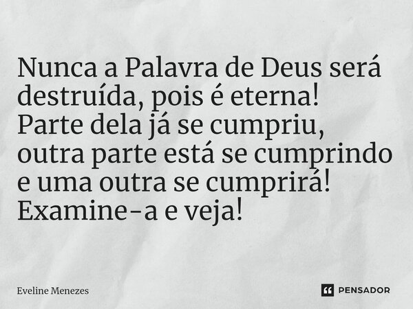 ⁠Nunca a Palavra de Deus será destruída, pois é eterna! Parte dela já se cumpriu, outra parte está se cumprindo e uma outra se cumprirá! Examine-a e veja!... Frase de Eveline Menezes.