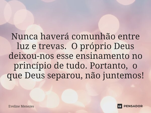 ⁠Nunca haverá comunhão entre luz e trevas. O próprio Deus deixou-nos esse ensinamento no princípio de tudo. Portanto, o que Deus separou, não juntemos!... Frase de Eveline Menezes.
