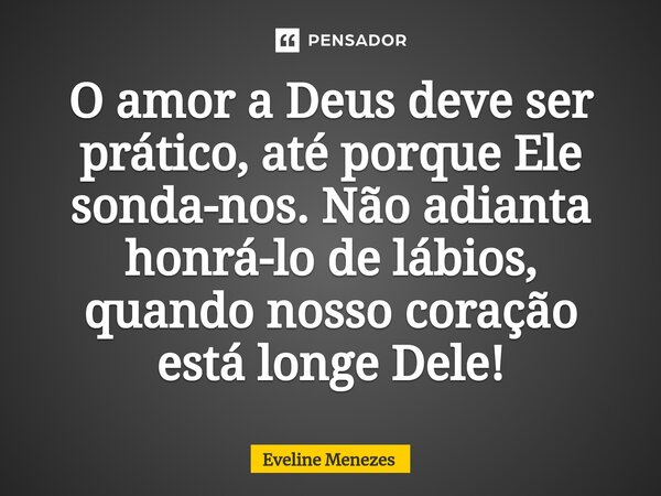 ⁠O amor a Deus deve ser prático, até porque Ele sonda-nos. Não adianta honrá-lo de lábios, quando nosso coração está longe Dele!... Frase de Eveline Menezes.