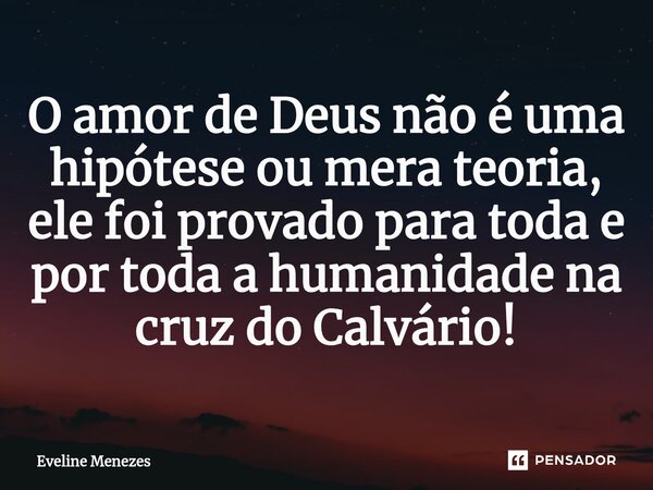 ⁠O amor de Deus não é uma hipótese ou mera teoria, ele foi provado para toda e por toda a humanidade na cruz do Calvário!... Frase de Eveline Menezes.